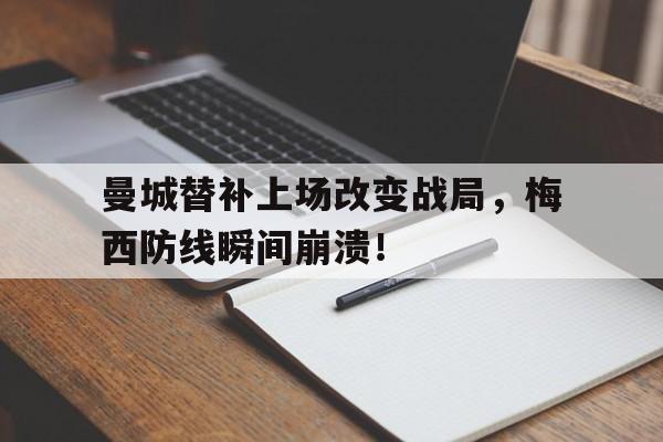 半岛体育-曼城替补上场改变战局，梅西防线瞬间崩溃！曼城会签梅西吗-半岛体育