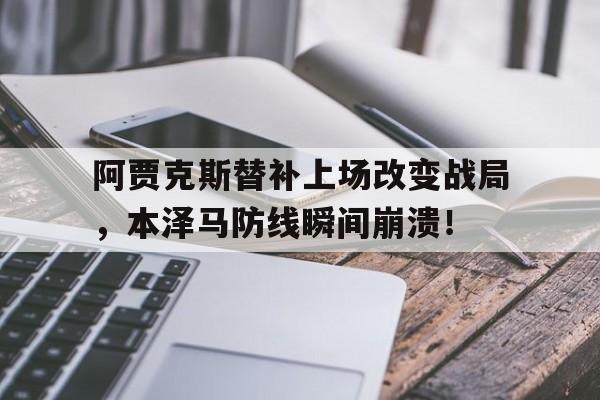 半岛体育APP-阿贾克斯替补上场改变战局，本泽马防线瞬间崩溃！-半岛体育APP