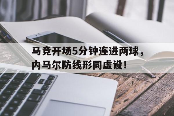 半岛体育官网-马竞开场5分钟连进两球，内马尔防线形同虚设！-半岛体育官网