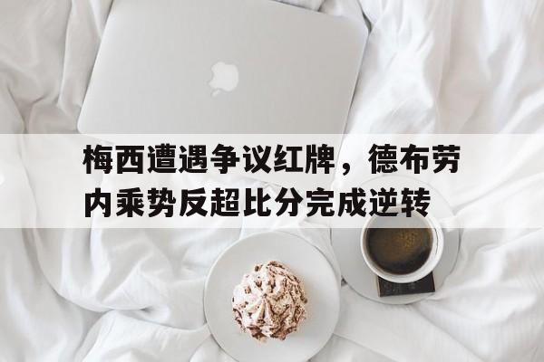 半岛体育官方网站-梅西遭遇争议红牌，德布劳内乘势反超比分完成逆转梅西德国-半岛体育官方网站