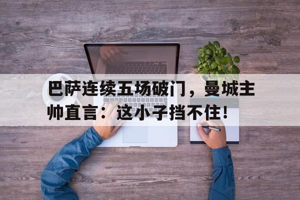 半岛体育官方网站-巴萨连续五场破门，曼城主帅直言：这小子挡不住！-半岛体育官方网站
