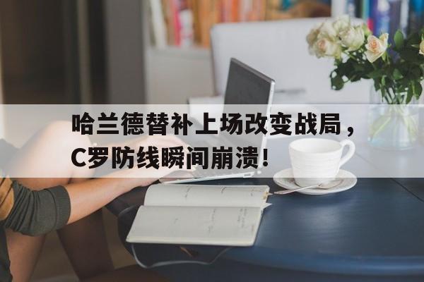 半岛体育APP-哈兰德替补上场改变战局，C罗防线瞬间崩溃！球员哈兰德-半岛体育APP