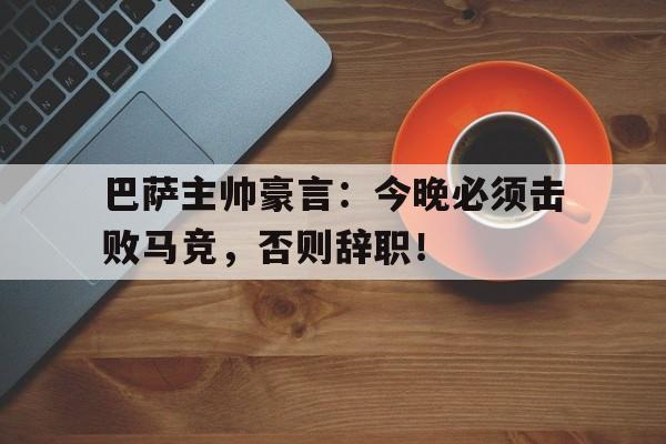半岛体育官网-巴萨主帅豪言：今晚必须击败马竞，否则辞职！-半岛体育官网
