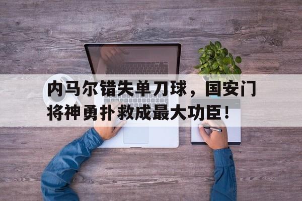 半岛体育官网-内马尔错失单刀球，国安门将神勇扑救成最大功臣！-半岛体育官网