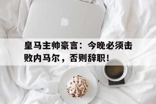 半岛体育官方网站-皇马主帅豪言：今晚必须击败内马尔，否则辞职！-半岛体育官方网站