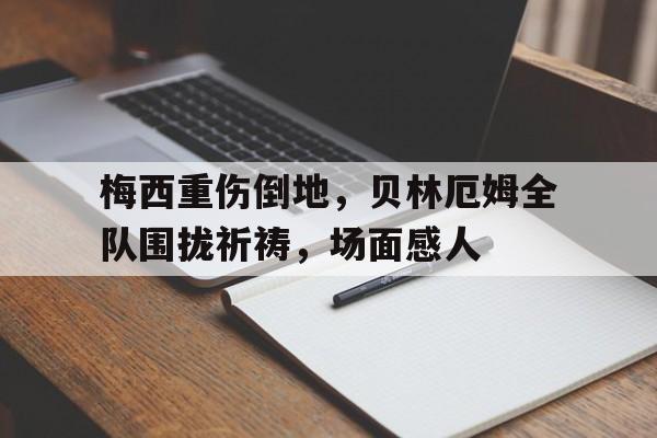 半岛体育官网-梅西重伤倒地，贝林厄姆全队围拢祈祷，场面感人梅西进球超贝利-半岛体育官网