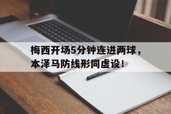 半岛体育官网-梅西开场5分钟连进两球，本泽马防线形同虚设！-半岛体育官网
