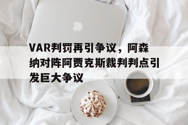半岛体育APP-VAR判罚再引争议，阿森纳对阵阿贾克斯裁判判点引发巨大争议-半岛体育APP