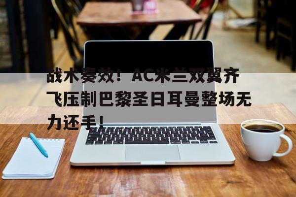 战术奏效！AC米兰双翼齐飞压制巴黎圣日耳曼整场无力还手！
