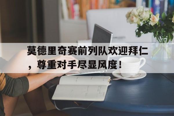 莫德里奇赛前列队欢迎拜仁，尊重对手尽显风度！